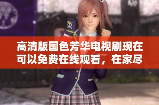 高清版国色芳华电视剧现在可以免费在线观看，在家尽享精彩剧情