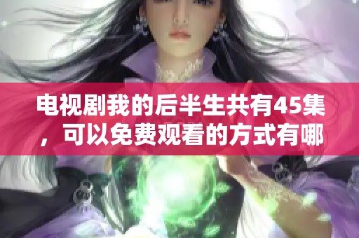 电视剧我的后半生共有45集，可以免费观看的方式有哪些详情介绍