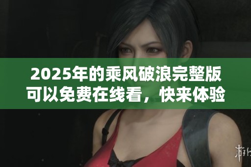 2025年的乘风破浪完整版可以免费在线看，快来体验精彩内容吧！