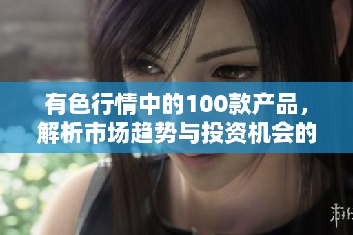 有色行情中的100款产品，解析市场趋势与投资机会的深度分析