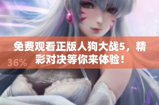 免费观看正版人狗大战5，精彩对决等你来体验！