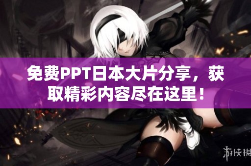 免费PPT日本大片分享，获取精彩内容尽在这里！