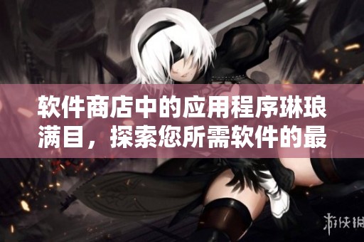 软件商店中的应用程序琳琅满目，探索您所需软件的最佳选择