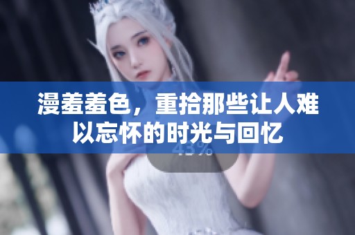 漫羞羞色，重拾那些让人难以忘怀的时光与回忆