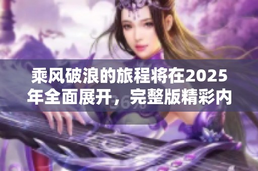 乘风破浪的旅程将在2025年全面展开，完整版精彩内容可免费观看