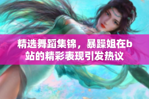 精选舞蹈集锦，暴躁姐在b站的精彩表现引发热议