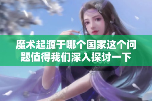 魔术起源于哪个国家这个问题值得我们深入探讨一下