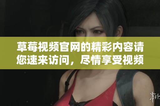 草莓视频官网的精彩内容请您速来访问，尽情享受视频乐趣！