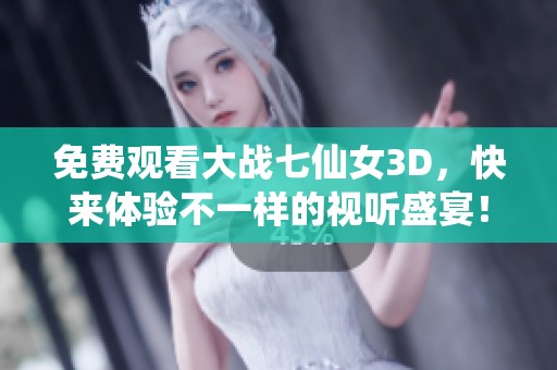 免费观看大战七仙女3D，快来体验不一样的视听盛宴！