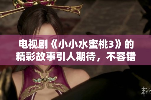 电视剧《小小水蜜桃3》的精彩故事引人期待，不容错过的全新篇章即将来袭！