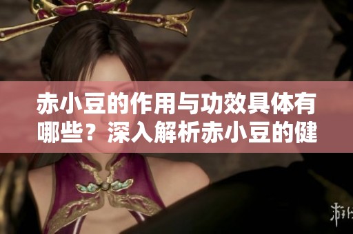 赤小豆的作用与功效具体有哪些？深入解析赤小豆的健康益处