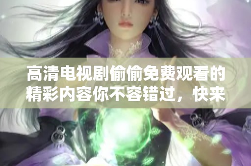高清电视剧偷偷免费观看的精彩内容你不容错过，快来体验吧！