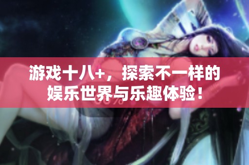 游戏十八+，探索不一样的娱乐世界与乐趣体验！