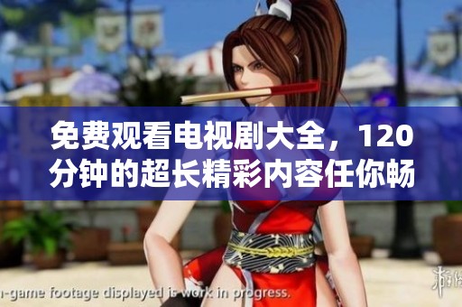 免费观看电视剧大全，120分钟的超长精彩内容任你畅享