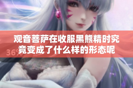 观音菩萨在收服黑熊精时究竟变成了什么样的形态呢
