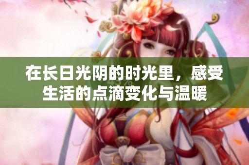 在长日光阴的时光里，感受生活的点滴变化与温暖