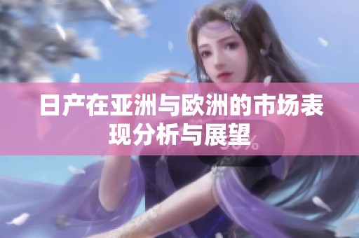 日产在亚洲与欧洲的市场表现分析与展望