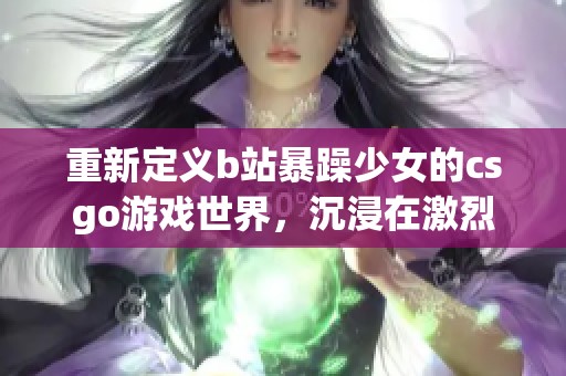 重新定义b站暴躁少女的csgo游戏世界，沉浸在激烈对战中，感受无限激情与乐趣