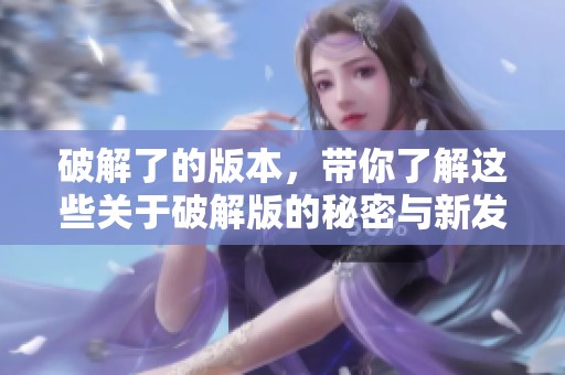 破解了的版本，带你了解这些关于破解版的秘密与新发现