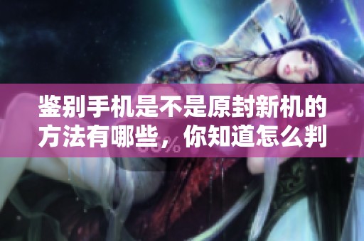 鉴别手机是不是原封新机的方法有哪些，你知道怎么判断吗
