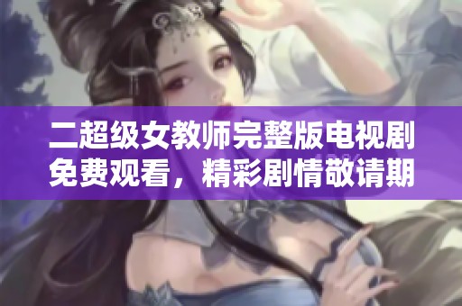 二超级女教师完整版电视剧免费观看，精彩剧情敬请期待与大家分享