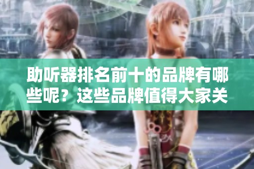 助听器排名前十的品牌有哪些呢？这些品牌值得大家关注和选择。