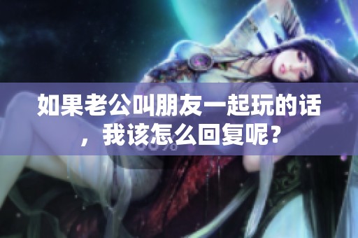如果老公叫朋友一起玩的话，我该怎么回复呢？