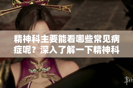 精神科主要能看哪些常见病症呢？深入了解一下精神科治疗方向。