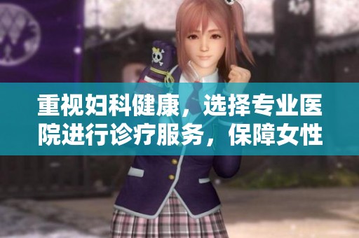 重视妇科健康，选择专业医院进行诊疗服务，保障女性幸福生活