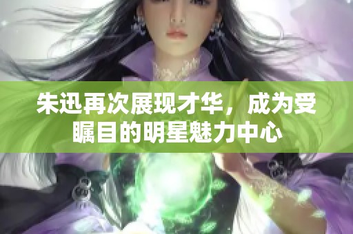 朱迅再次展现才华，成为受瞩目的明星魅力中心