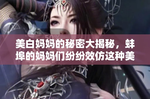 美白妈妈的秘密大揭秘，蚌埠的妈妈们纷纷效仿这种美白方法