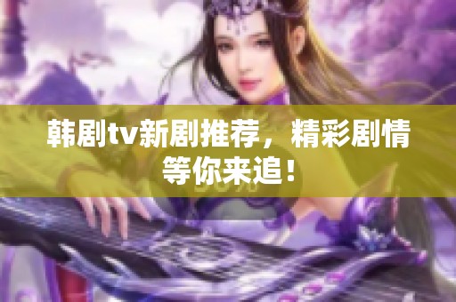 韩剧tv新剧推荐，精彩剧情等你来追！