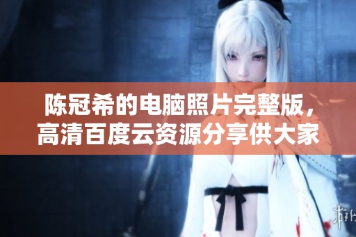陈冠希的电脑照片完整版，高清百度云资源分享供大家下载使用