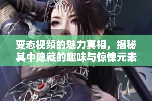 变态视频的魅力真相，揭秘其中隐藏的趣味与惊悚元素