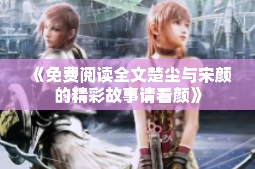 《免费阅读全文楚尘与宋颜的精彩故事请看颜》