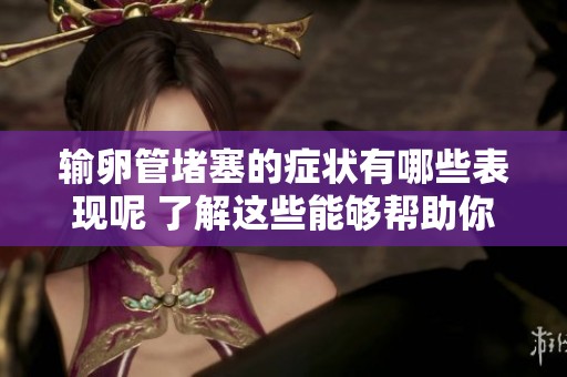 输卵管堵塞的症状有哪些表现呢 了解这些能够帮助你及时发现问题