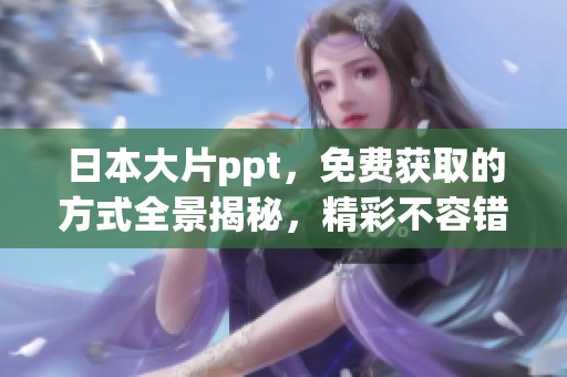 日本大片ppt，免费获取的方式全景揭秘，精彩不容错过