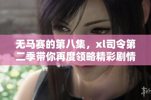 无马赛的第八集，xl司令第二季带你再度领略精彩剧情
