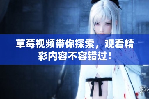 草莓视频带你探索，观看精彩内容不容错过！