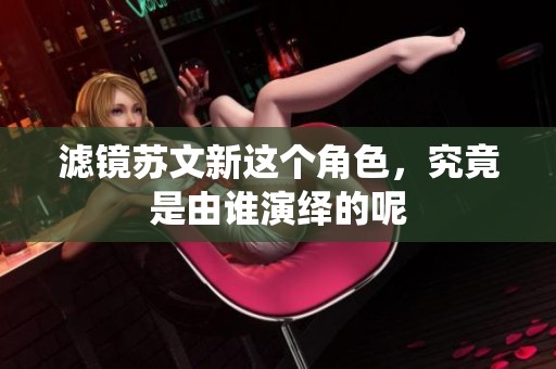 滤镜苏文新这个角色，究竟是由谁演绎的呢