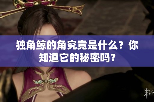 独角鲸的角究竟是什么？你知道它的秘密吗？