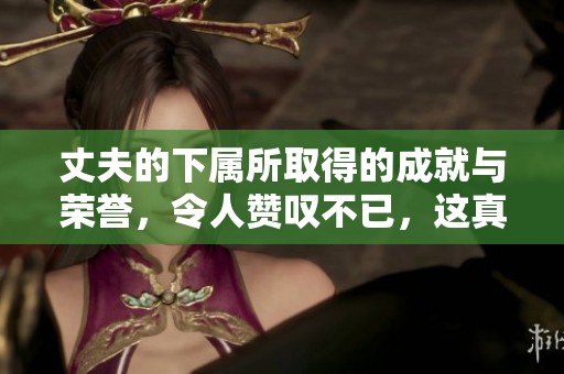丈夫的下属所取得的成就与荣誉，令人赞叹不已，这真是太了不起了