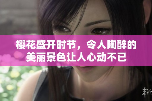 樱花盛开时节，令人陶醉的美丽景色让人心动不已