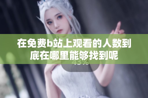 在免费b站上观看的人数到底在哪里能够找到呢