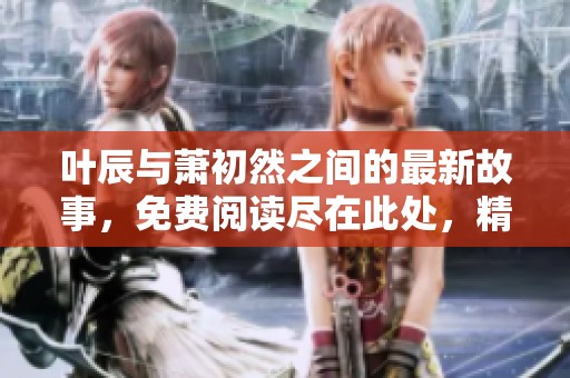 叶辰与萧初然之间的最新故事，免费阅读尽在此处，精彩不容错过