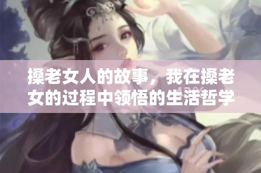搡老女人的故事，我在搡老女的过程中领悟的生活哲学
