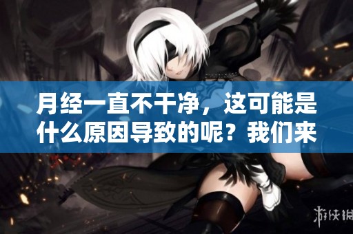 月经一直不干净，这可能是什么原因导致的呢？我们来一起分析一下。