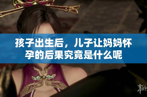 孩子出生后，儿子让妈妈怀孕的后果究竟是什么呢