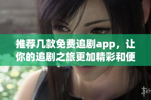 推荐几款免费追剧app，让你的追剧之旅更加精彩和便捷