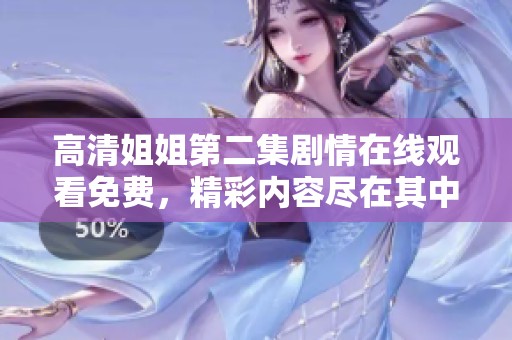 高清姐姐第二集剧情在线观看免费，精彩内容尽在其中等你来观看